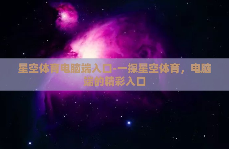 星空体育电脑端入口-一探星空体育,电脑端的精彩入口 星空体育电脑端入口-一探星空体育,电脑端的精彩入口