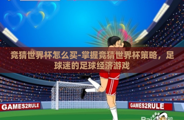 竞猜世界杯怎么买-掌握竞猜世界杯策略，足球迷的足球经济游戏