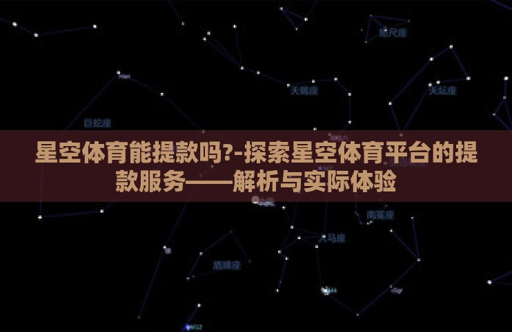星空体育能提款吗?-探索星空体育平台的提款服务——解析与实际体验 星空体育能提款吗?-探索星空体育平台的提款服务——解析与实际体验