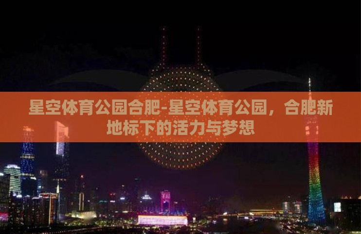 星空体育公园合肥-星空体育公园,合肥新地标下的活力与梦想 星空体育公园合肥-星空体育公园,合肥新地标下的活力与梦想