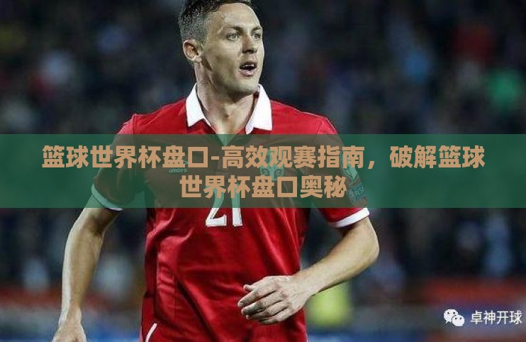 篮球世界杯盘口-高效观赛指南,破解篮球世界杯盘口奥秘 篮球世界杯盘口-高效观赛指南,破解篮球世界杯盘口奥秘