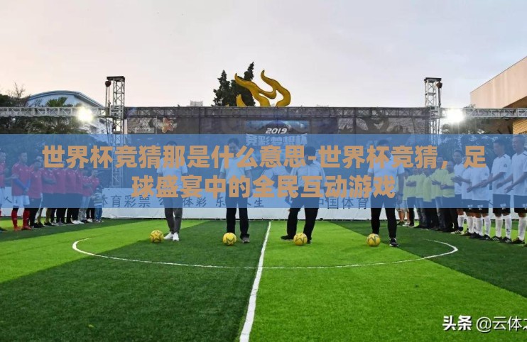 世界杯竞猜那是什么意思-世界杯竞猜，足球盛宴中的全民互动游戏