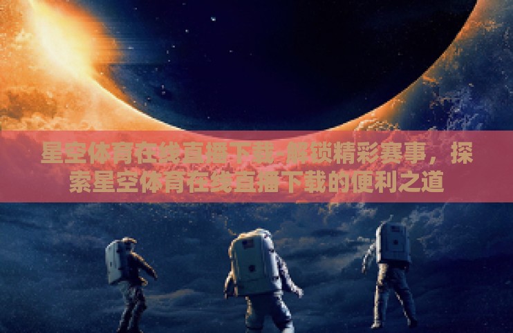 星空体育在线直播下载-解锁精彩赛事，探索星空体育在线直播下载的便利之道