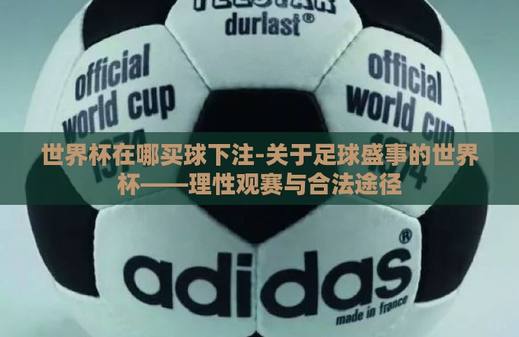 世界杯在哪买球下注-关于足球盛事的世界杯——理性观赛与合法途径 世界杯在哪买球下注-关于足球盛事的世界杯——理性观赛与合法途径