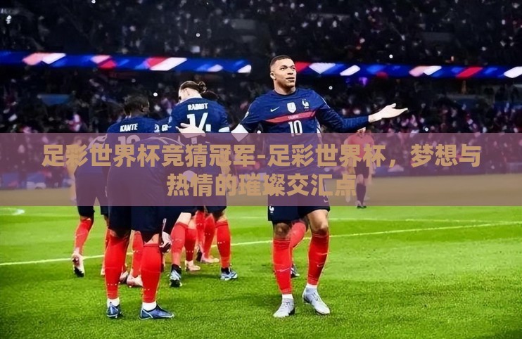 足彩世界杯竞猜冠军-足彩世界杯,梦想与热情的璀璨交汇点 足彩世界杯竞猜冠军-足彩世界杯,梦想与热情的璀璨交汇点