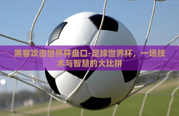 黑客攻击世界杯盘口-足球世界杯,一场技术与智慧的大比拼 黑客攻击世界杯盘口-足球世界杯,一场技术与智慧的大比拼
