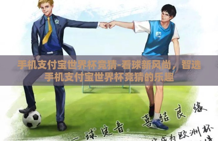 手机支付宝世界杯竞猜-看球新风尚，智选手机支付宝世界杯竞猜的乐趣
