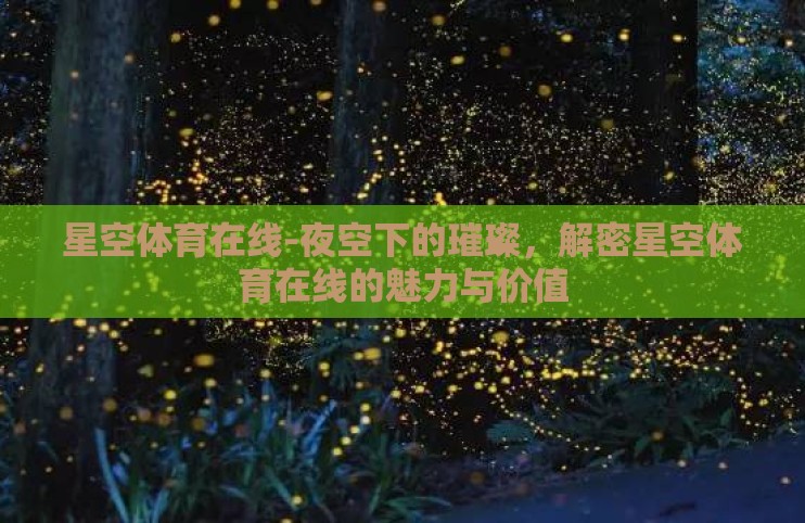 星空体育在线-夜空下的璀璨,解密星空体育在线的魅力与价值 星空体育在线-夜空下的璀璨,解密星空体育在线的魅力与价值