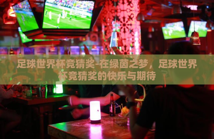 足球世界杯竞猜奖-在绿茵之梦,足球世界杯竞猜奖的快乐与期待 足球世界杯竞猜奖-在绿茵之梦,足球世界杯竞猜奖的快乐与期待
