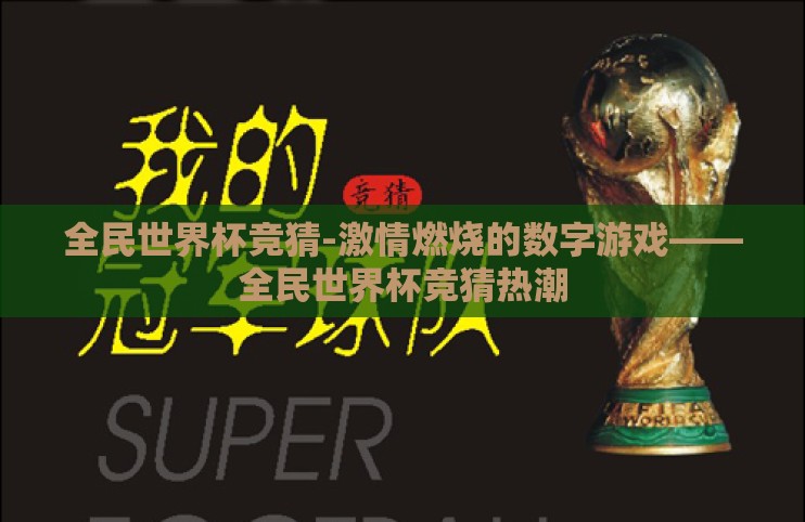 全民世界杯竞猜-激情燃烧的数字游戏——全民世界杯竞猜热潮 全民世界杯竞猜-激情燃烧的数字游戏——全民世界杯竞猜热潮