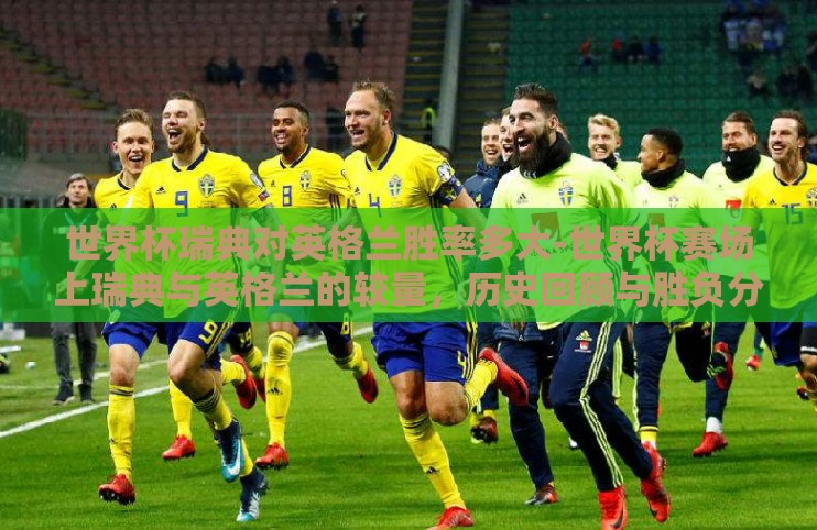 世界杯瑞典对英格兰胜率多大-世界杯赛场上瑞典与英格兰的较量,历史回顾与胜负分析 世界杯瑞典对英格兰胜率多大-世界杯赛场上瑞典与英格兰的较量,历史回顾与胜负分析