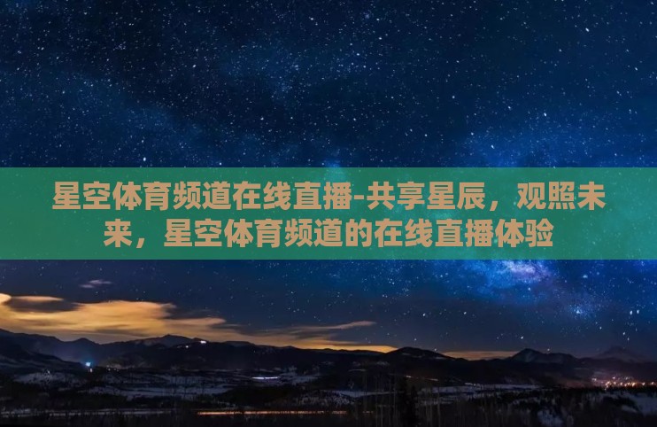 星空体育频道在线直播-共享星辰，观照未来，星空体育频道的在线直播体验