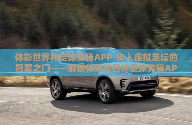 体彩世界杯足球竞猜APP-步入虚拟足坛的冠军之门——解锁体彩世界杯足球竞猜APP的智趣之旅 体彩世界杯足球竞猜APP-步入虚拟足坛的冠军之门——解锁体彩世界杯足球竞猜APP的智趣之旅