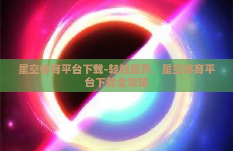 星空体育平台下载-轻触星界,星空体育平台下载全攻略 星空体育平台下载-轻触星界,星空体育平台下载全攻略