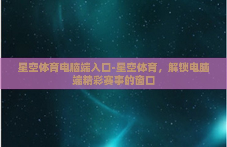 星空体育电脑端入口-星空体育,解锁电脑端精彩赛事的窗口 星空体育电脑端入口-星空体育,解锁电脑端精彩赛事的窗口