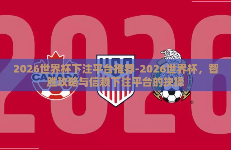 2026世界杯下注平台推荐-2026世界杯，智胜攻略与信赖下注平台的抉择