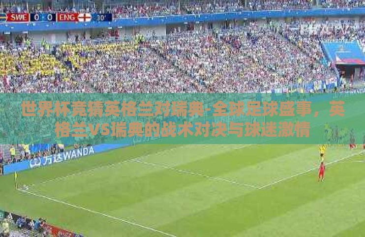 世界杯竞猜英格兰对瑞典-全球足球盛事，英格兰VS瑞典的战术对决与球迷激情