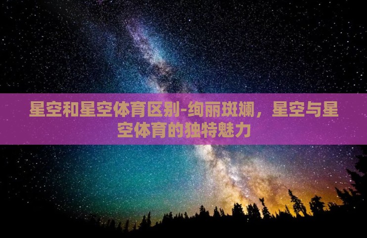 星空和星空体育区别-绚丽斑斓，星空与星空体育的独特魅力