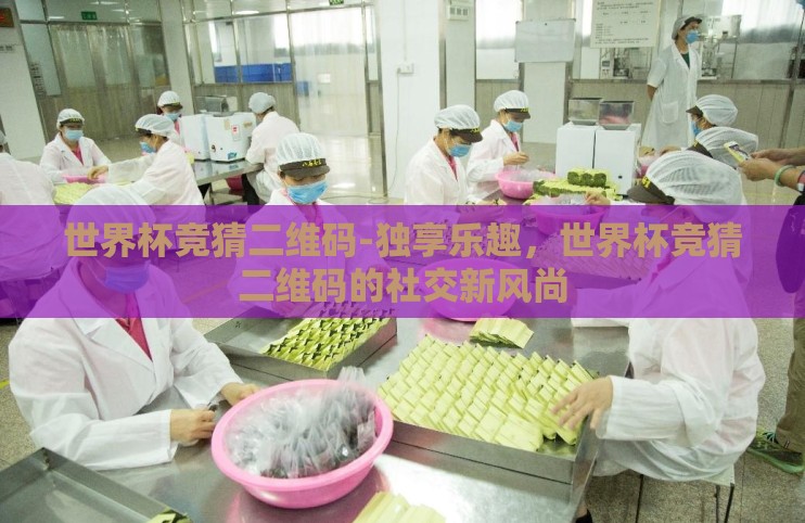 世界杯竞猜二维码-独享乐趣,世界杯竞猜二维码的社交新风尚 世界杯竞猜二维码-独享乐趣,世界杯竞猜二维码的社交新风尚