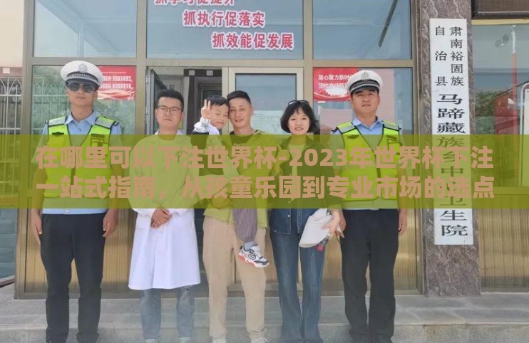 在哪里可以下注世界杯-2023年世界杯下注一站式指南，从孩童乐园到专业市场的选点艺术
