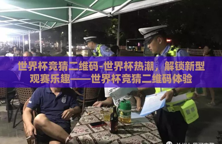 世界杯竞猜二维码-世界杯热潮,解锁新型观赛乐趣——世界杯竞猜二维码体验 世界杯竞猜二维码-世界杯热潮,解锁新型观赛乐趣——世界杯竞猜二维码体验