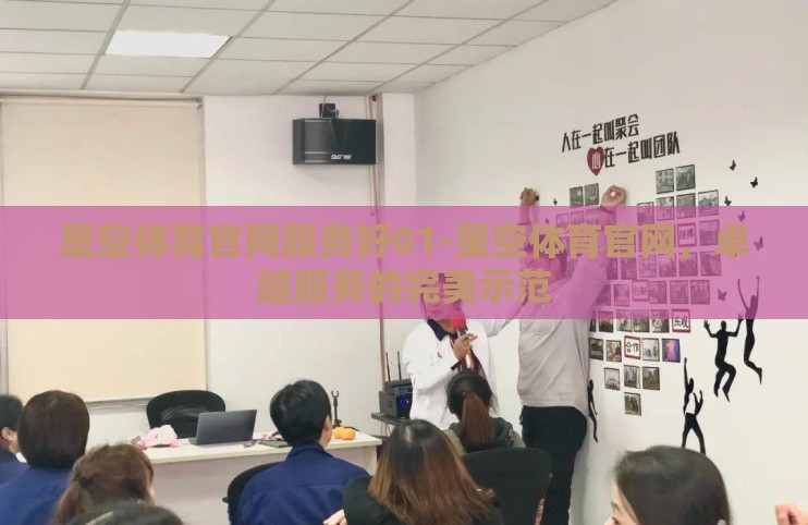 星空体育官网服务好01-星空体育官网，卓越服务的完美示范