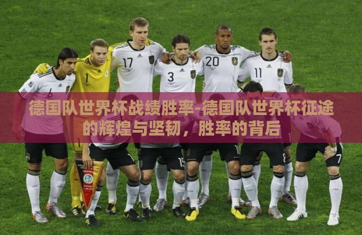德国队世界杯战绩胜率-德国队世界杯征途的辉煌与坚韧，胜率的背后