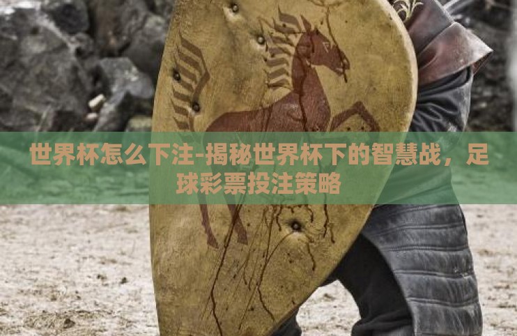 世界杯怎么下注-揭秘世界杯下的智慧战,足球彩票投注策略 世界杯怎么下注-揭秘世界杯下的智慧战,足球彩票投注策略