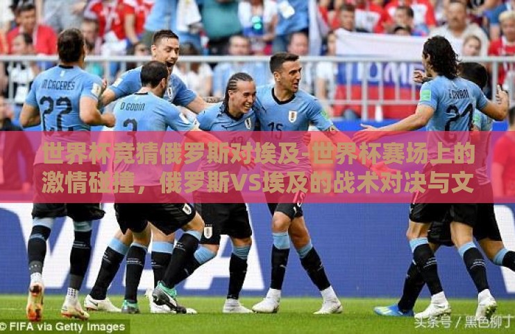 世界杯竞猜俄罗斯对埃及-世界杯赛场上的激情碰撞,俄罗斯VS埃及的战术对决与文化交融 世界杯竞猜俄罗斯对埃及-世界杯赛场上的激情碰撞,俄罗斯VS埃及的战术对决与文化交融