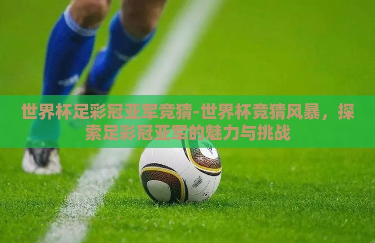 世界杯足彩冠亚军竞猜-世界杯竞猜风暴,探索足彩冠亚军的魅力与挑战 世界杯足彩冠亚军竞猜-世界杯竞猜风暴,探索足彩冠亚军的魅力与挑战