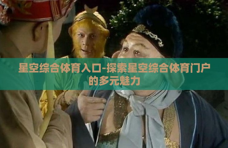 星空综合体育入口-探索星空综合体育门户的多元魅力 星空综合体育入口-探索星空综合体育门户的多元魅力