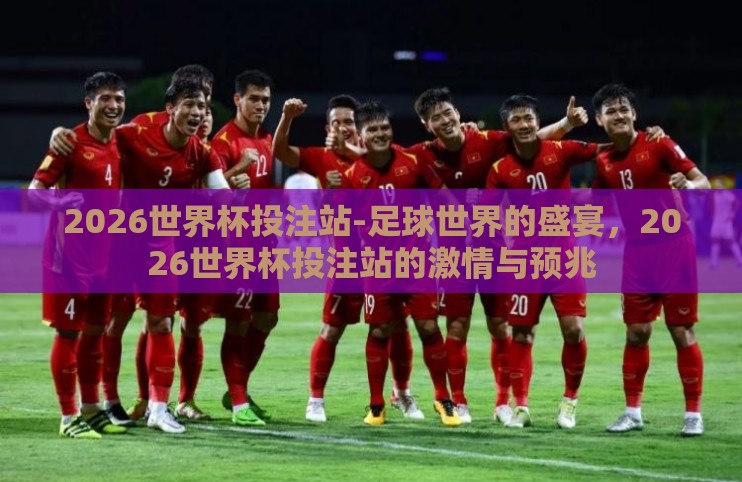 2026世界杯投注站-足球世界的盛宴,2026世界杯投注站的激情与预兆 2026世界杯投注站-足球世界的盛宴,2026世界杯投注站的激情与预兆