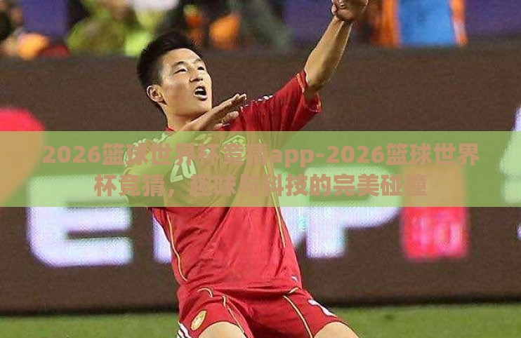 2026篮球世界杯竞猜app-2026篮球世界杯竞猜,趣味与科技的完美碰撞 2026篮球世界杯竞猜app-2026篮球世界杯竞猜,趣味与科技的完美碰撞