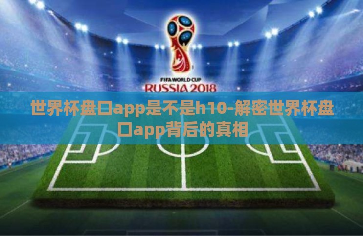 世界杯盘口app是不是h10-解密世界杯盘口app背后的真相 世界杯盘口app是不是h10-解密世界杯盘口app背后的真相