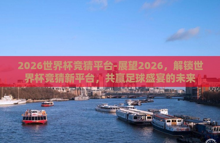 2026世界杯竞猜平台-展望2026,解锁世界杯竞猜新平台,共赢足球盛宴的未来 2026世界杯竞猜平台-展望2026,解锁世界杯竞猜新平台,共赢足球盛宴的未来