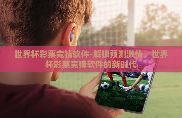 世界杯彩票竞猜软件-解锁预测激情,世界杯彩票竞猜软件的新时代 世界杯彩票竞猜软件-解锁预测激情,世界杯彩票竞猜软件的新时代