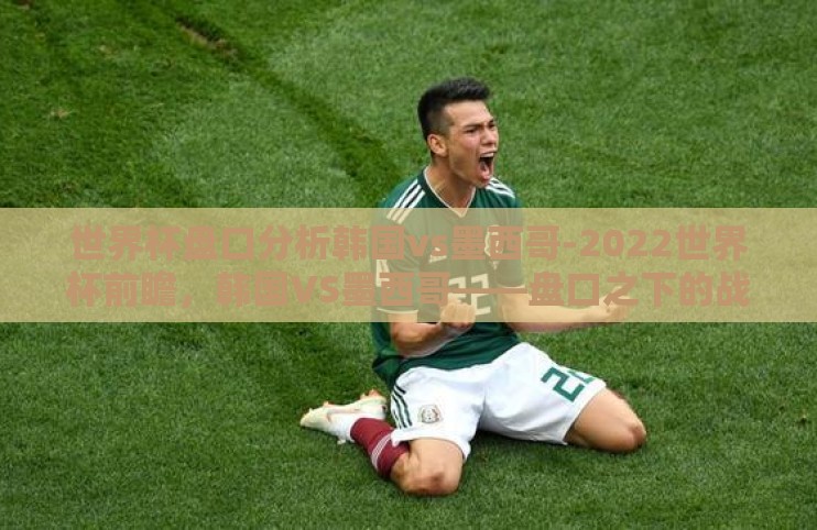 世界杯盘口分析韩国vs墨西哥-2022世界杯前瞻,韩国VS墨西哥——盘口之下的战术博弈与心理较量 世界杯盘口分析韩国vs墨西哥-2022世界杯前瞻,韩国VS墨西哥——盘口之下的战术博弈与心理较量