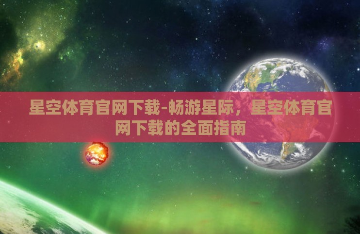 星空体育官网下载-畅游星际,星空体育官网下载的全面指南 星空体育官网下载-畅游星际,星空体育官网下载的全面指南