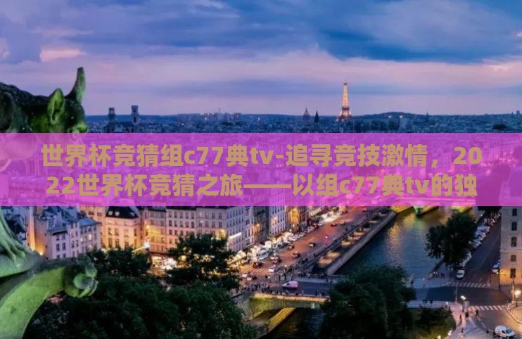 世界杯竞猜组c77典tv-追寻竞技激情，2022世界杯竞猜之旅——以组c77典tv的独特视角