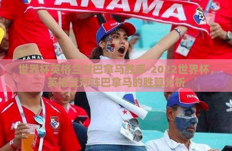 世界杯英格兰对巴拿马胜率-2022世界杯，英格兰对阵巴拿马的胜算分析