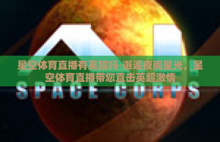 星空体育直播有英超吗-邂逅夜间星光，星空体育直播带您直击英超激情