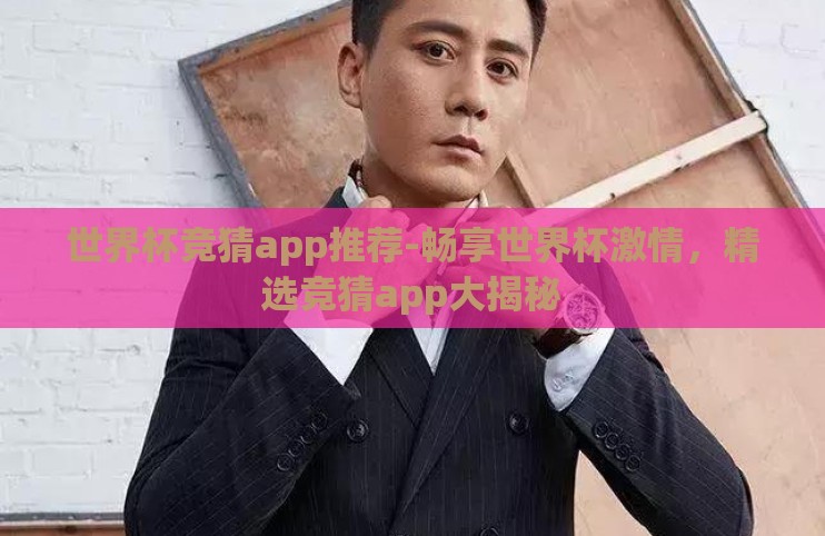 世界杯竞猜app推荐-畅享世界杯激情,精选竞猜app大揭秘 世界杯竞猜app推荐-畅享世界杯激情,精选竞猜app大揭秘