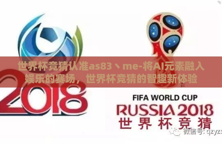 世界杯竞猜认准as83丶me-将AI元素融入娱乐的赛场,世界杯竞猜的智趣新体验 世界杯竞猜认准as83丶me-将AI元素融入娱乐的赛场,世界杯竞猜的智趣新体验