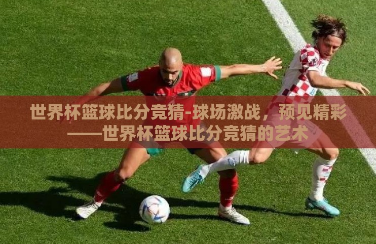 世界杯篮球比分竞猜-球场激战，预见精彩——世界杯篮球比分竞猜的艺术