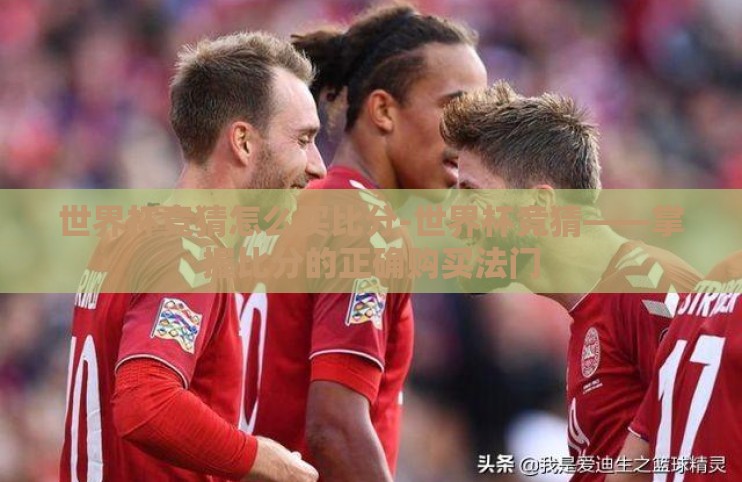 世界杯竞猜怎么买比分-世界杯竞猜——掌握比分的正确购买法门 世界杯竞猜怎么买比分-世界杯竞猜——掌握比分的正确购买法门