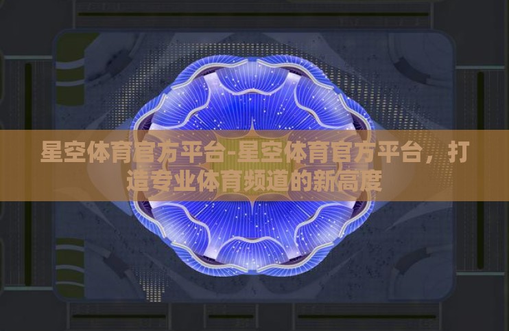 星空体育官方平台-星空体育官方平台,打造专业体育频道的新高度 星空体育官方平台-星空体育官方平台,打造专业体育频道的新高度