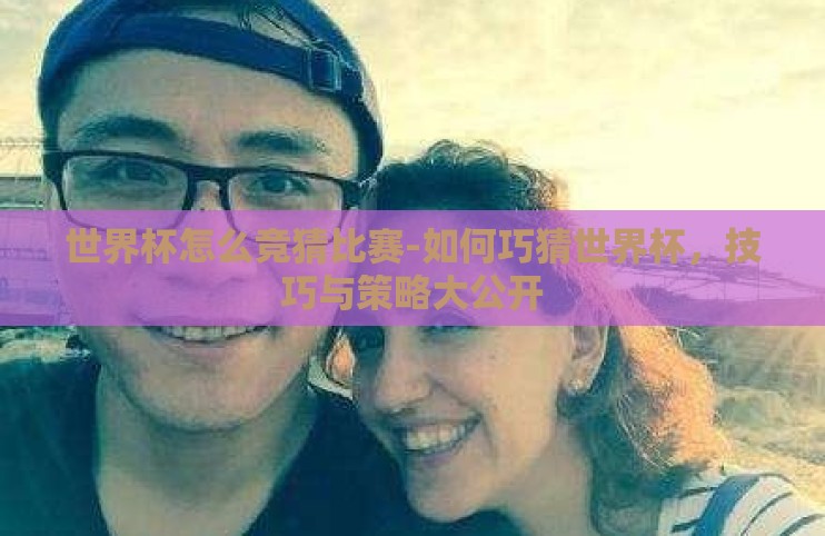 世界杯怎么竞猜比赛-如何巧猜世界杯,技巧与策略大公开 世界杯怎么竞猜比赛-如何巧猜世界杯,技巧与策略大公开