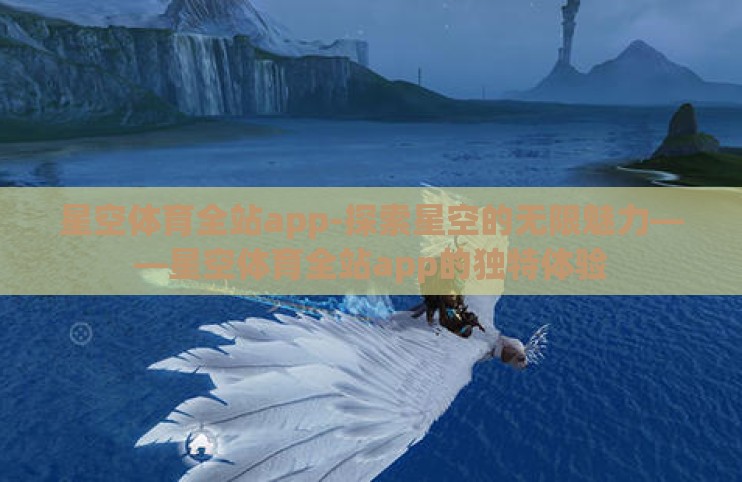星空体育全站app-探索星空的无限魅力——星空体育全站app的独特体验 星空体育全站app-探索星空的无限魅力——星空体育全站app的独特体验