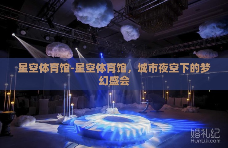 星空体育馆-星空体育馆，城市夜空下的梦幻盛会