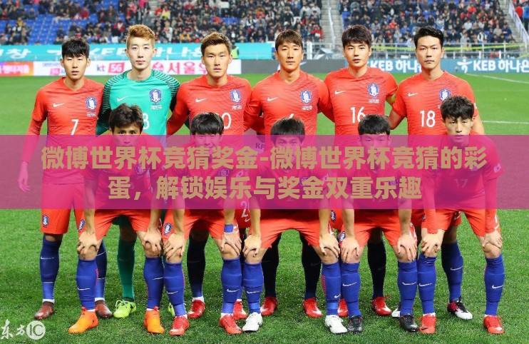 微博世界杯竞猜奖金-微博世界杯竞猜的彩蛋,解锁娱乐与奖金双重乐趣 微博世界杯竞猜奖金-微博世界杯竞猜的彩蛋,解锁娱乐与奖金双重乐趣